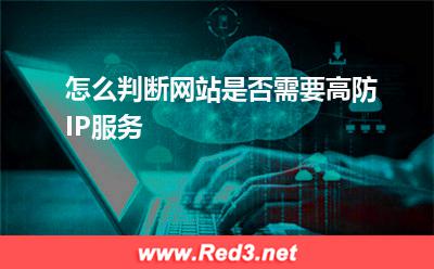 高防IP:怎么判断网站是否需要高防IP服务