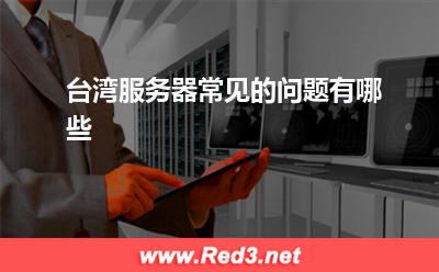 服务器:台湾服务器常见的问题有哪些