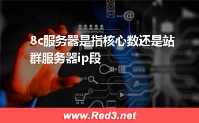 8c云服务器 8c服务器是指核心数还是站群服务器ip段 8c站群服务器,8c云服务器