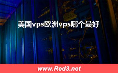美国vps欧洲vps哪个最好 美国vps欧洲vps哪个最好 美国vps欧洲vps哪个最好