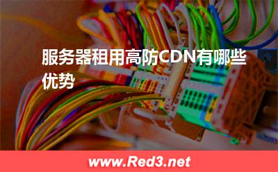 高防CDN:服务器租用高防CDN有哪些优势? 高防CDN,服务器