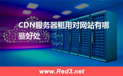 服务器:CDN服务器租用对网站有哪些好处