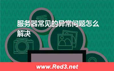 服务器:服务器常见的异常问题怎么解决? 服务器