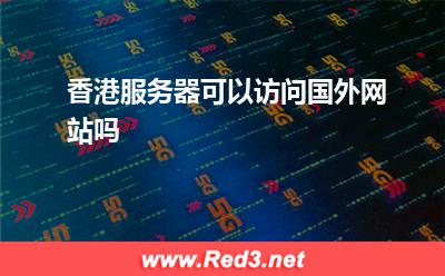 香港服务器:香港服务器可以访问国外网站吗