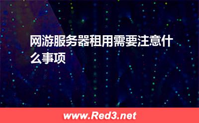 服务器:网游服务器租用需要注意什么事项