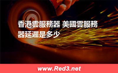 香港雲服務器 美國雲服務器延遲是多少