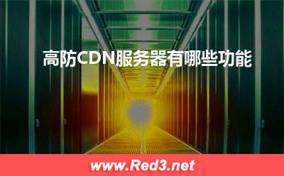 服务器:高防CDN服务器有哪些功能? 服务器,高防CDN服务器