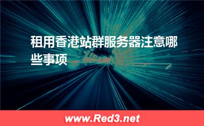 租用香港站群服务器注意哪些事项