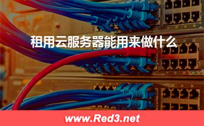 云服务器:租用云服务器能用来做什么