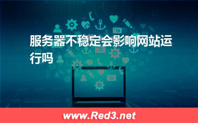 服务器:服务器不稳定会影响网站运行吗