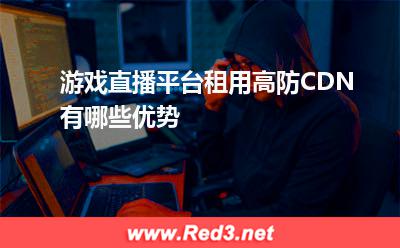 游戏直播平台租用高防CDN有哪些优势