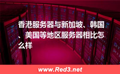 香港服务器与新加坡、韩国、美国服务器相比怎么样
