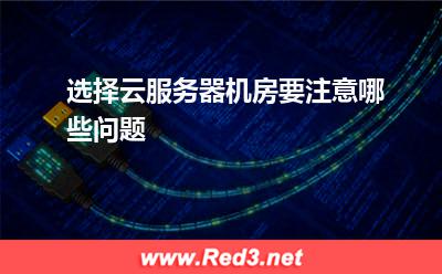云服务器:选择云服务器机房要注意哪些问题