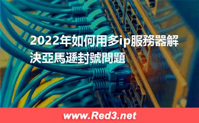 2022年如何用多ip服務器解決亞馬遜封號問題