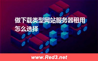 服务器:做下载类型网站服务器租用怎么选择