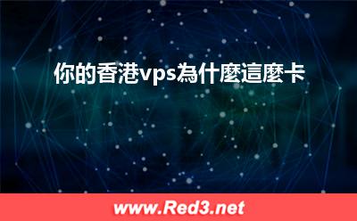 香港vps為什麼這麼卡 你的香港vps為什麼這麼卡 香港vps為什麼這麼卡