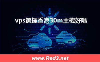 vps香港30m主機 vps選擇香港30m主機好嗎