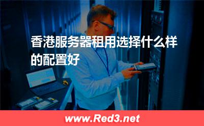 香港服务器租用选择什么样的配置好