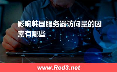 服务器:影响韩国服务器访问量的因素有哪些? 服务器,韩国服务器