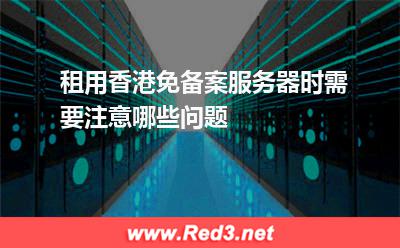 租用香港免备案服务器时需要注意哪些问题