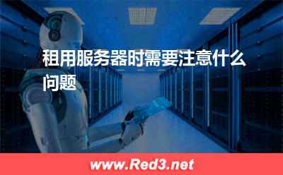 服务器:租用服务器时需要注意什么问题