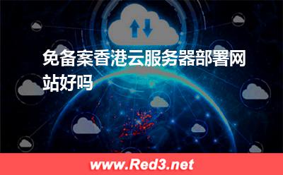 云服务器:免备案香港云服务器部署网站好吗