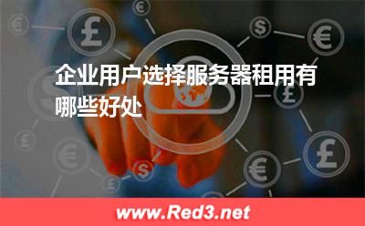服务器:企业用户选择服务器租用有哪些好处