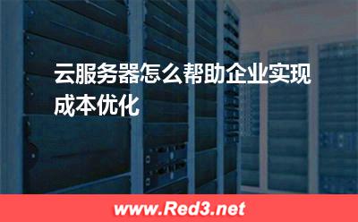云服务器:云服务器怎么帮助企业实现成本优化? 云服务器