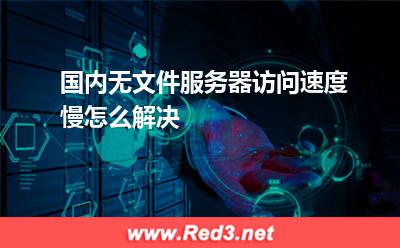 国内无文件服务器访问速度慢怎么解决