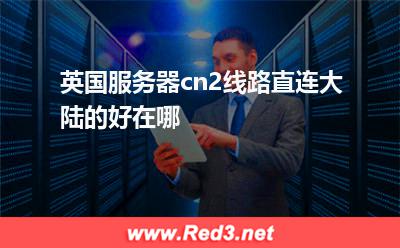 英国服务器cn2线路直连大陆的好在哪