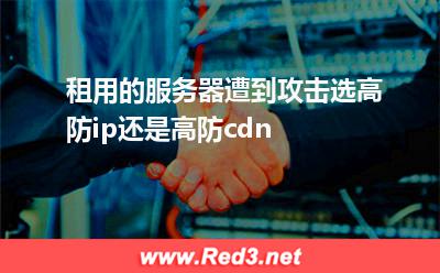 租用的服务器遭到攻击,选高防ip还是高防cdn