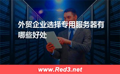 服务器:外贸企业选择专用服务器有哪些好处