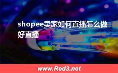 shopee卖家如何直播怎么做好直播:shopee卖家如何直播怎么做好直播 shopee卖家如何直播怎么做好直播