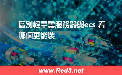 區別輕量雲服務器與ecs 看哪個更能裝