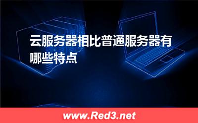 服务器：云服务器相比普通服务器有哪些特点