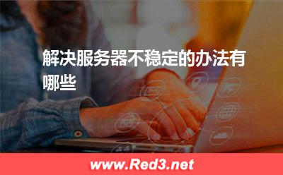 服务器:解决服务器不稳定的办法有哪些