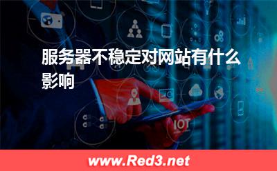 服务器:服务器不稳定对网站有什么影响