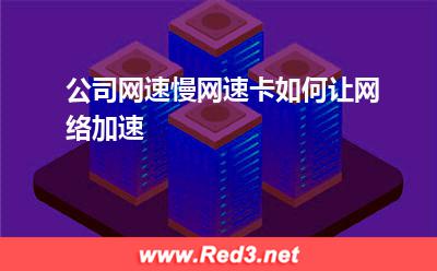 网络加速:公司网速慢网速卡如何让网络加速