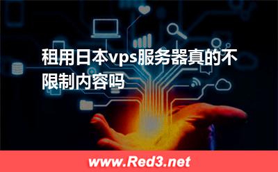 日本vps:租用日本vps服务器真的不限制内容吗