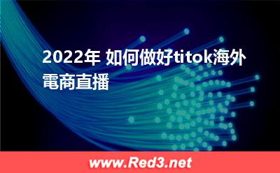 2022年如何做好titok海外電商直播