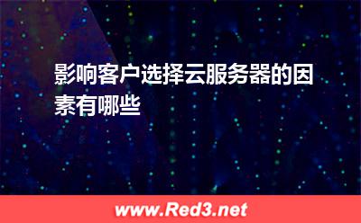 影响客户选择云服务器的因素有哪些