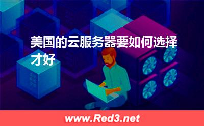 美国的云服务器 美国的云服务器要如何选择才好