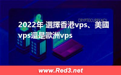 2022年 選擇香港vps、美國vps還是歐洲vps