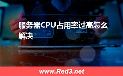 CPU:服务器CPU占用率过高怎么解决