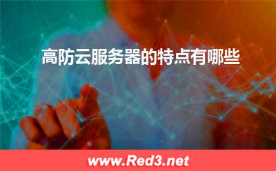 云服务器:高防云服务器的特点有哪些