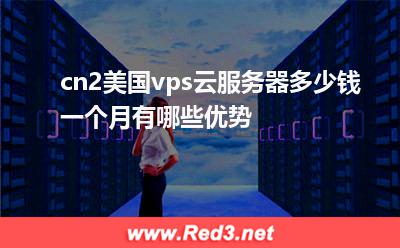 cn美国vps云服务器多少钱一个月 cn2美国vps云服务器多少钱一个月有哪些优势 cn美国vps云服务器多少钱一个月
