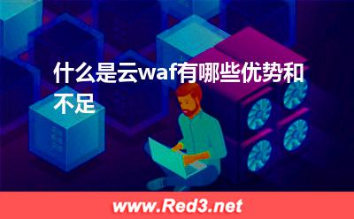 什么是云waf 什么是云waf有哪些优势和不足