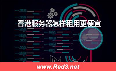 香港服务器:香港服务器怎样租用更便宜