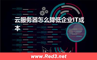 云服务器:云服务器怎么降低企业IT成本