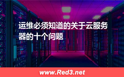 云服务器常见问题:运维必须知道的关于云服务器的十个问题 云服务器常见问题